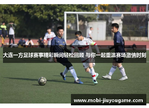 大连一方足球赛事精彩瞬间轻松回顾 与你一起重温赛场激情时刻