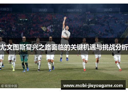 尤文图斯复兴之路面临的关键机遇与挑战分析