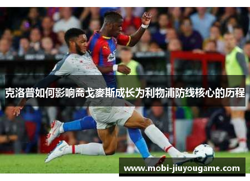克洛普如何影响喬戈麥斯成长为利物浦防线核心的历程