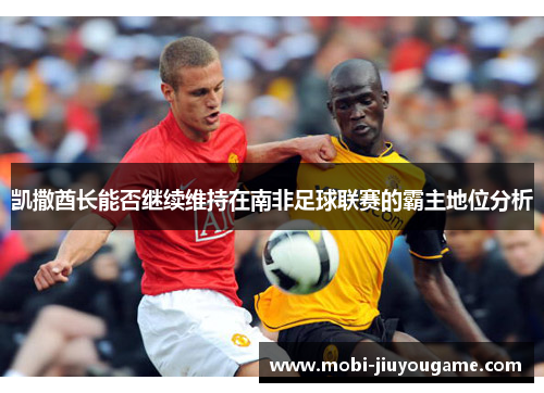 凯撒酋长能否继续维持在南非足球联赛的霸主地位分析