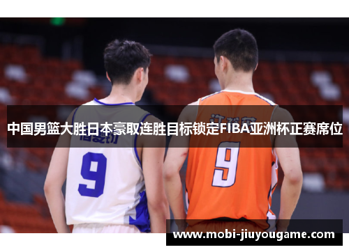 中国男篮大胜日本豪取连胜目标锁定FIBA亚洲杯正赛席位