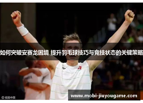 如何突破安赛龙困境 提升羽毛球技巧与竞技状态的关键策略