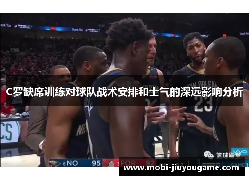 C罗缺席训练对球队战术安排和士气的深远影响分析