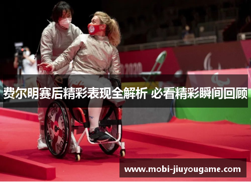 费尔明赛后精彩表现全解析 必看精彩瞬间回顾