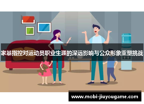 家暴指控对运动员职业生涯的深远影响与公众形象重塑挑战
