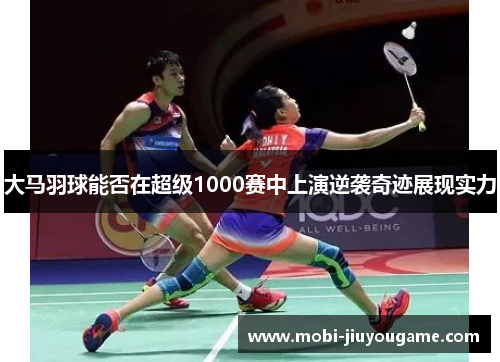 大马羽球能否在超级1000赛中上演逆袭奇迹展现实力