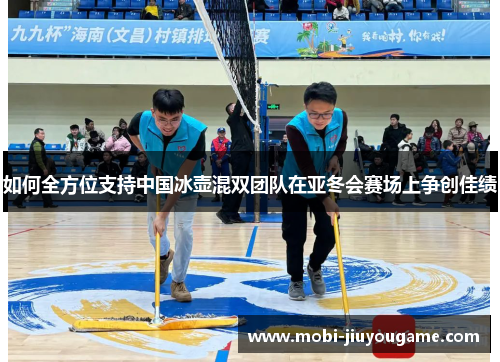 如何全方位支持中国冰壶混双团队在亚冬会赛场上争创佳绩