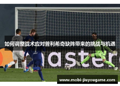 如何调整战术应对普利希奇缺阵带来的挑战与机遇