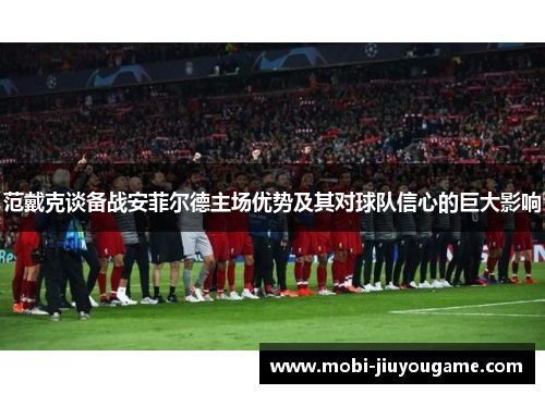 范戴克谈备战安菲尔德主场优势及其对球队信心的巨大影响