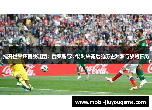 揭开世界杯首战谜团：俄罗斯与沙特对决背后的历史渊源与战略布局