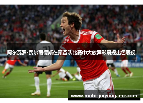 阿尔瓦罗·费尔南德斯在预备队比赛中大放异彩展现出色表现