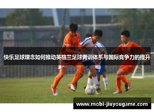 快乐足球理念如何推动英格兰足球青训体系与国际竞争力的提升