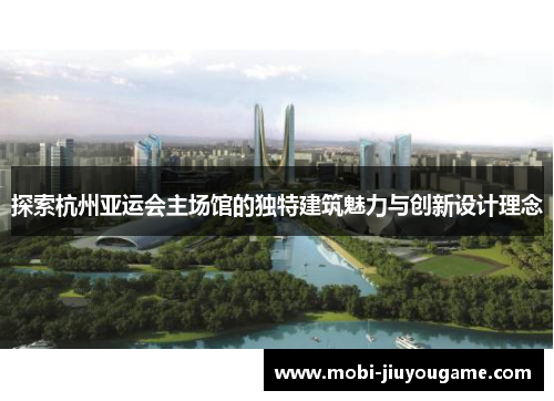 探索杭州亚运会主场馆的独特建筑魅力与创新设计理念