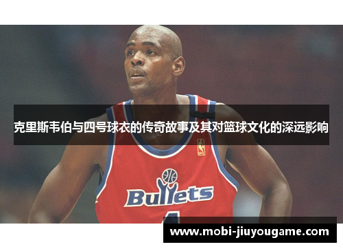 克里斯韦伯与四号球衣的传奇故事及其对篮球文化的深远影响