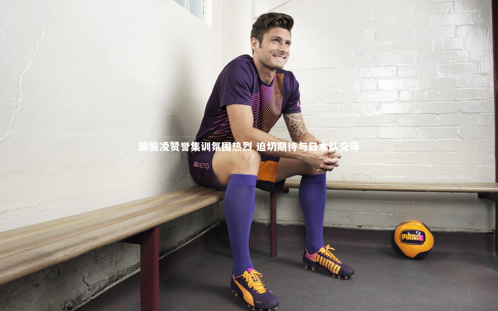 九游会j9官网：颜骏凌赞誉集训氛围热烈 迫切期待与日本队交锋