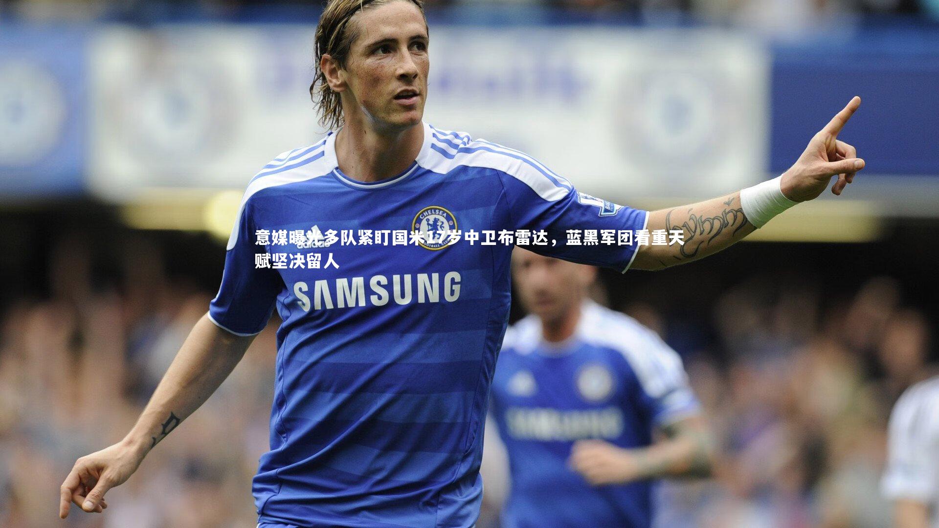 j9九游会官网登录|意媒曝光多队紧盯国米17岁中卫布雷达，蓝黑军团看重天赋坚决留人