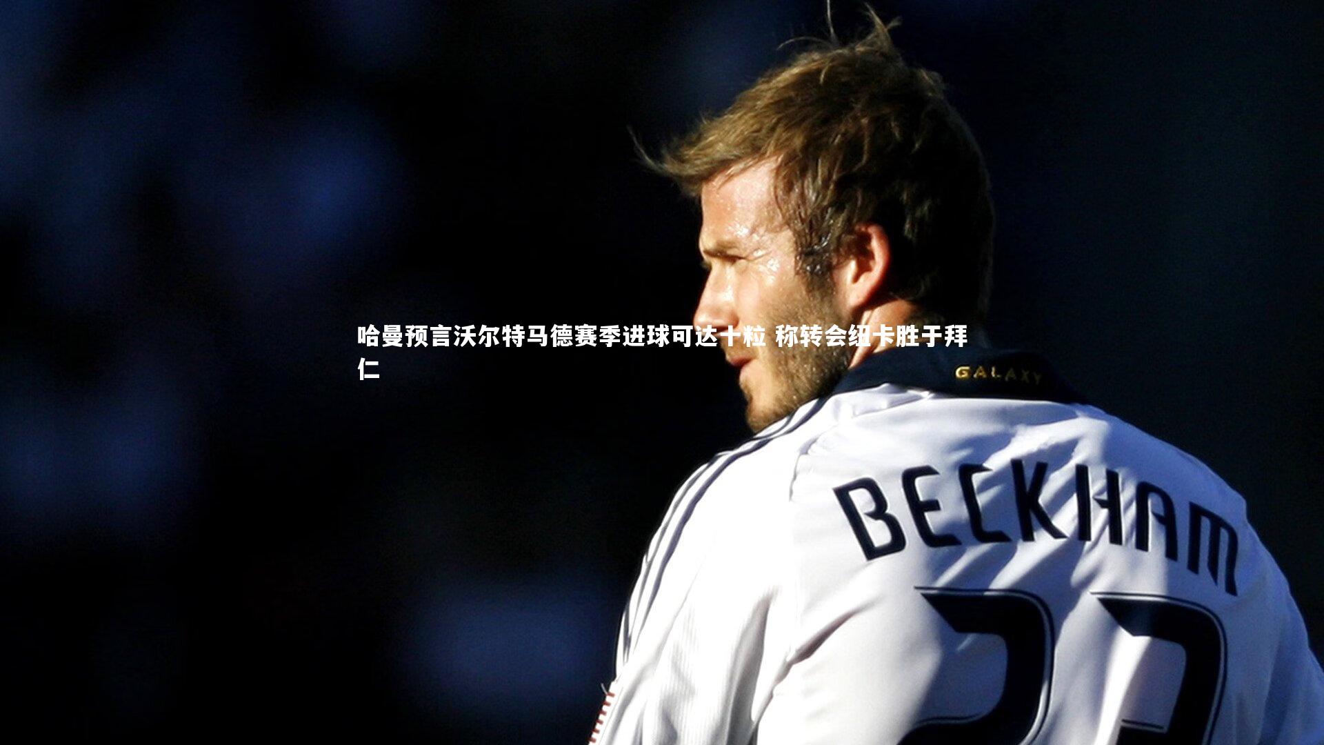 九游会j9:哈曼预言沃尔特马德赛季进球可达十粒 称转会纽卡胜于拜仁