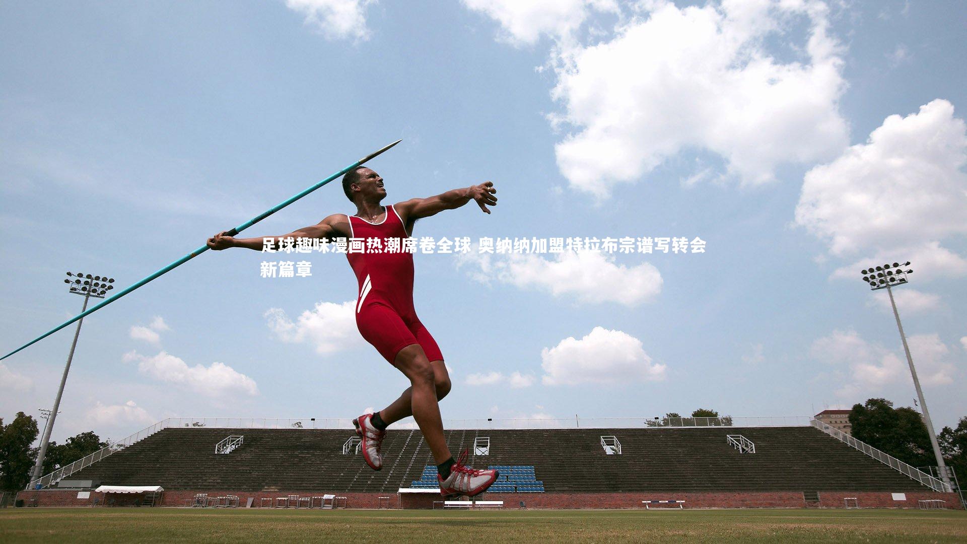 足球趣味漫画热潮席卷全球 奥纳纳加盟特拉布宗谱写转会新篇章